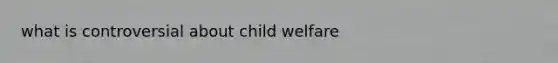 what is controversial about child welfare