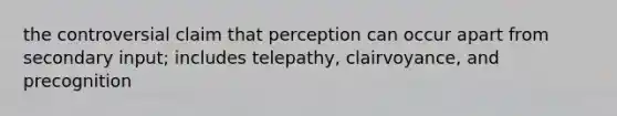 the controversial claim that perception can occur apart from secondary input; includes telepathy, clairvoyance, and precognition