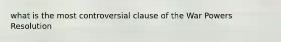 what is the most controversial clause of the War Powers Resolution