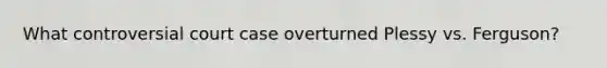 What controversial court case overturned Plessy vs. Ferguson?