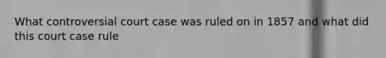 What controversial court case was ruled on in 1857 and what did this court case rule