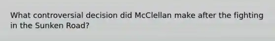 What controversial decision did McClellan make after the fighting in the Sunken Road?