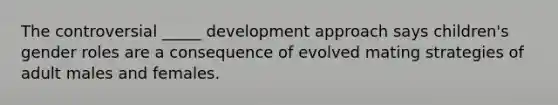 The controversial _____ development approach says children's gender roles are a consequence of evolved mating strategies of adult males and females.