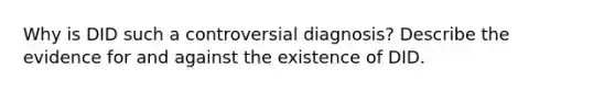 Why is DID such a controversial diagnosis? Describe the evidence for and against the existence of DID.