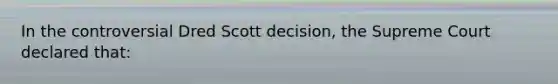 In the controversial Dred Scott decision, the Supreme Court declared that: