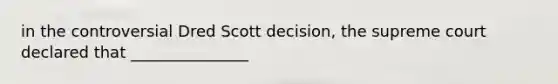 in the controversial Dred Scott decision, the supreme court declared that _______________