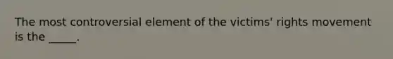 The most controversial element of the victims' rights movement is the _____.