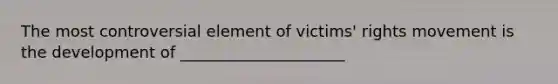 The most controversial element of victims' rights movement is the development of _____________________