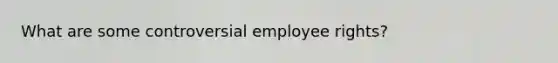 What are some controversial employee rights?