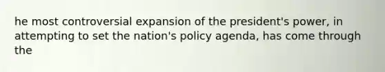 he most controversial expansion of the president's power, in attempting to set the nation's policy agenda, has come through the