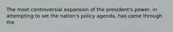 The most controversial expansion of the president's power, in attempting to set the nation's policy agenda, has come through the