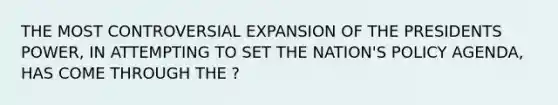 THE MOST CONTROVERSIAL EXPANSION OF THE PRESIDENTS POWER, IN ATTEMPTING TO SET THE NATION'S POLICY AGENDA, HAS COME THROUGH THE ?