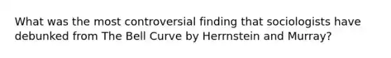 What was the most controversial finding that sociologists have debunked from The Bell Curve by Herrnstein and Murray?