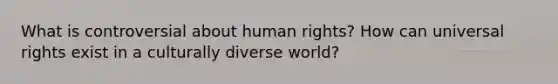 What is controversial about human rights? How can universal rights exist in a culturally diverse world?