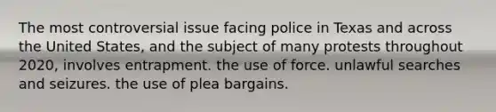 The most controversial issue facing police in Texas and across the United States, and the subject of many protests throughout 2020, involves entrapment. the use of force. unlawful searches and seizures. the use of plea bargains.