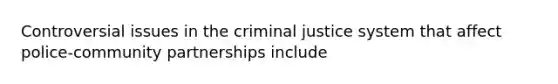 Controversial issues in the criminal justice system that affect police-community partnerships include