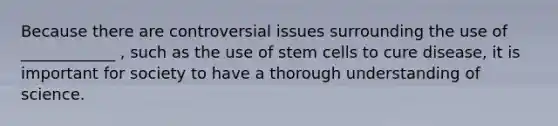 Because there are controversial issues surrounding the use of ____________ , such as the use of stem cells to cure disease, it is important for society to have a thorough understanding of science.