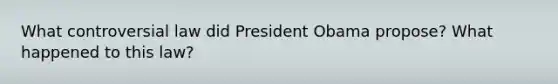 What controversial law did President Obama propose? What happened to this law?