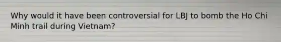Why would it have been controversial for LBJ to bomb the Ho Chi Minh trail during Vietnam?