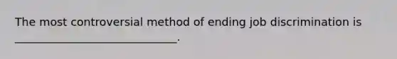 The most controversial method of ending job discrimination is _____________________________.