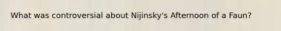 What was controversial about Nijinsky's Afternoon of a Faun?