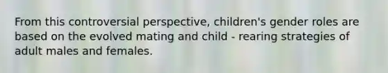 From this controversial perspective, children's gender roles are based on the evolved mating and child - rearing strategies of adult males and females.