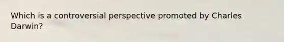 Which is a controversial perspective promoted by Charles Darwin?
