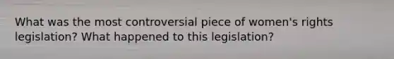 What was the most controversial piece of women's rights legislation? What happened to this legislation?