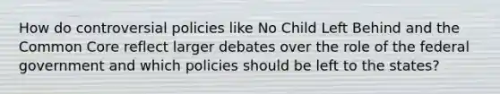 How do controversial policies like No Child Left Behind and the Common Core reflect larger debates over the role of the federal government and which policies should be left to the states?