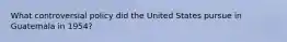 What controversial policy did the United States pursue in Guatemala in 1954?