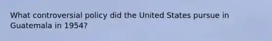 What controversial policy did the United States pursue in Guatemala in 1954?