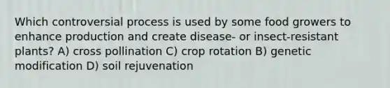 Which controversial process is used by some food growers to enhance production and create disease- or insect-resistant plants? A) cross pollination C) crop rotation B) genetic modification D) soil rejuvenation