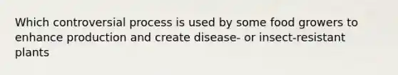 Which controversial process is used by some food growers to enhance production and create disease- or insect-resistant plants