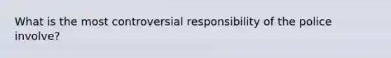 What is the most controversial responsibility of the police involve?