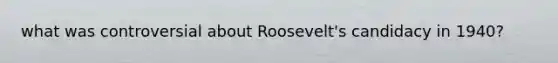 what was controversial about Roosevelt's candidacy in 1940?