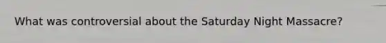 What was controversial about the Saturday Night Massacre?