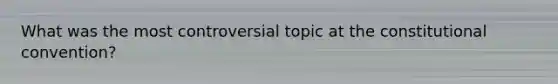 What was the most controversial topic at the constitutional convention?