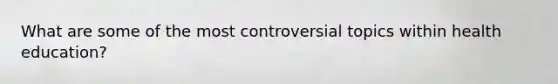 What are some of the most controversial topics within health education?