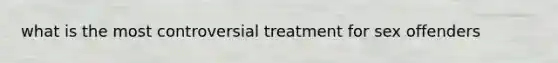 what is the most controversial treatment for sex offenders