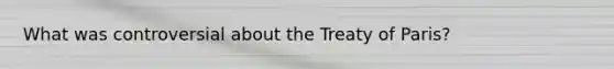 What was controversial about the Treaty of Paris?