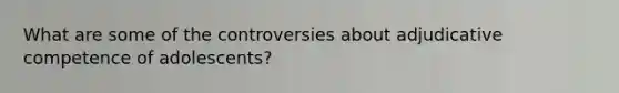 What are some of the controversies about adjudicative competence of adolescents?