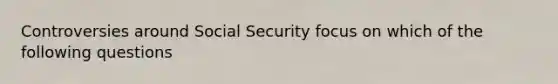 Controversies around Social Security focus on which of the following questions