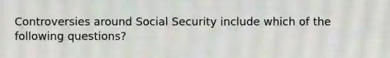 Controversies around Social Security include which of the following questions?