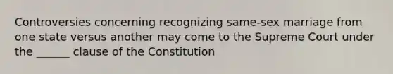 Controversies concerning recognizing same-sex marriage from one state versus another may come to the Supreme Court under the ______ clause of the Constitution