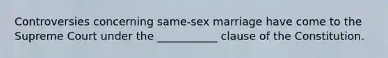 Controversies concerning same-sex marriage have come to the Supreme Court under the ___________ clause of the Constitution.