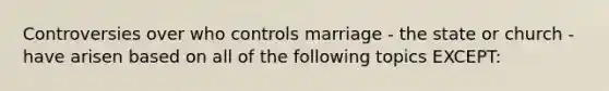 Controversies over who controls marriage - the state or church - have arisen based on all of the following topics EXCEPT: