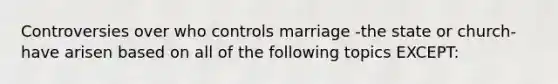 Controversies over who controls marriage -the state or church-have arisen based on all of the following topics EXCEPT: