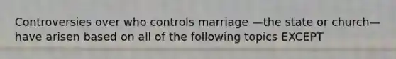 Controversies over who controls marriage —the state or church—have arisen based on all of the following topics EXCEPT