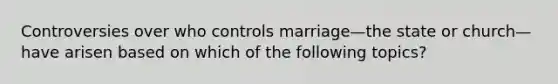 Controversies over who controls marriage—the state or church—have arisen based on which of the following topics?