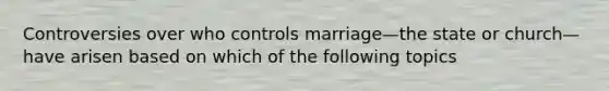 Controversies over who controls marriage—the state or church—have arisen based on which of the following topics